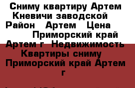 Сниму квартиру Артем,Кневичи,заводской. › Район ­ Артем › Цена ­ 16 000 - Приморский край, Артем г. Недвижимость » Квартиры сниму   . Приморский край,Артем г.
